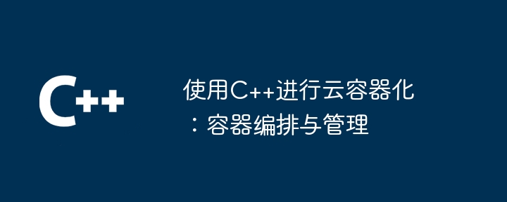 使用C++进行云容器化：容器编排与管理(图1)